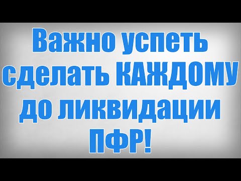 Важно успеть сделать КАЖДОМУ до ликвидации ПФР!