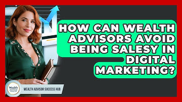 How Can Wealth Advisors Avoid Being Salesy In Digital Marketing? - Wealth Advisor Success Hub