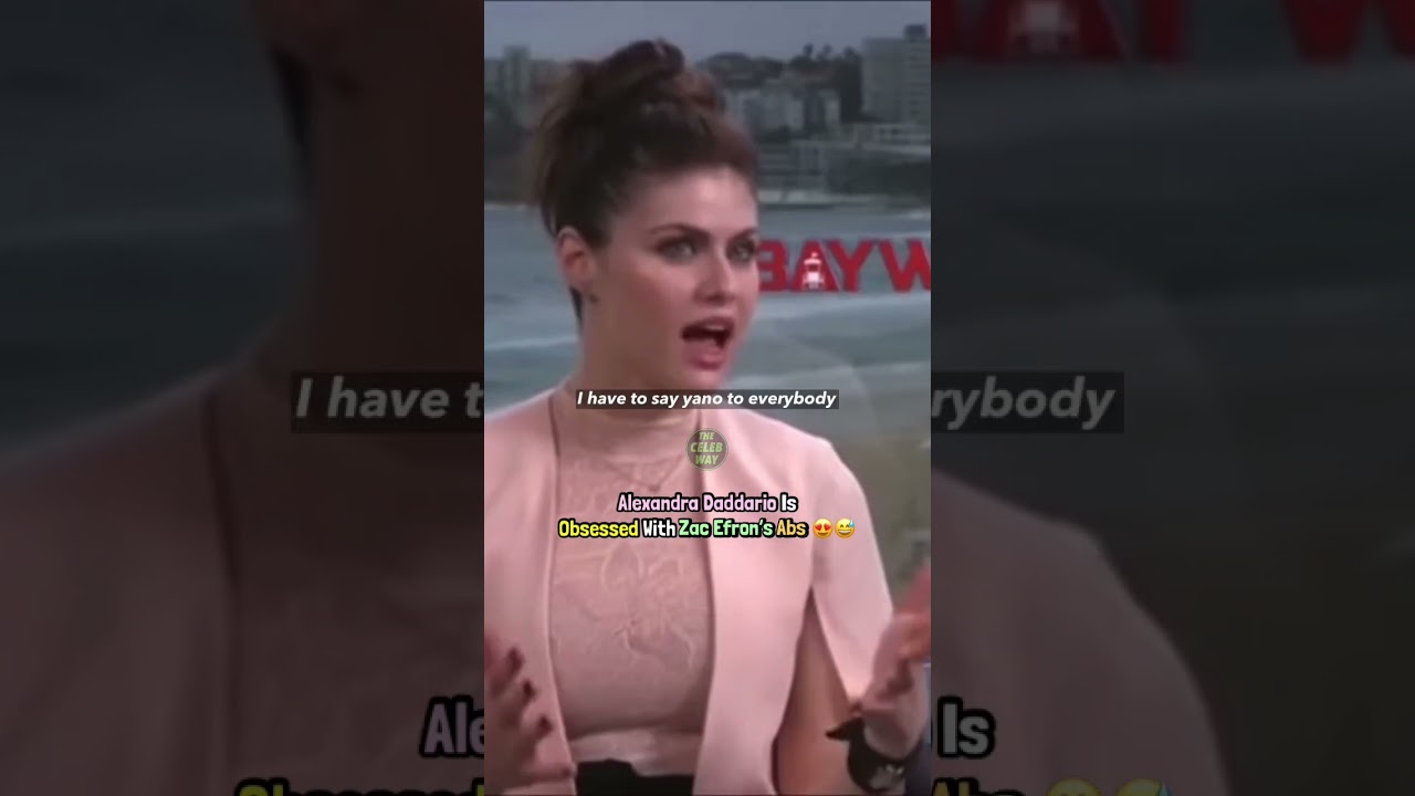 “Touching Zac Efron’s Abs Is Otherworldly” - Alexandra Daddario