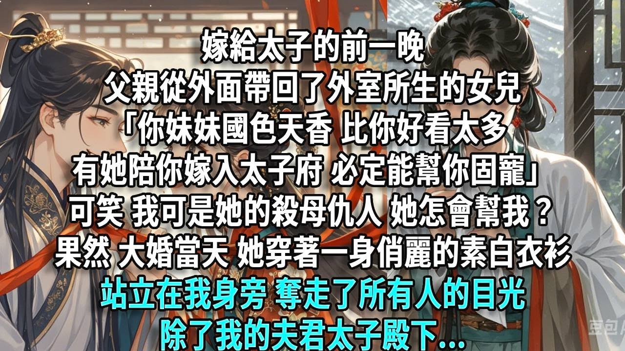 嫁給太子的前一晚，父親從外面帶回了外室所生的女兒。「你妹妹國色天香，比你好看太多，有她陪你嫁入太子府，必定能幫你固寵。」我壓不住笑。我可是她的殺母仇人，她怎會幫我固寵。果然，大婚當天，她穿著一身俏麗的