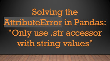 Solving the AttributeError in Pandas: "Only use .str accessor with string values"
