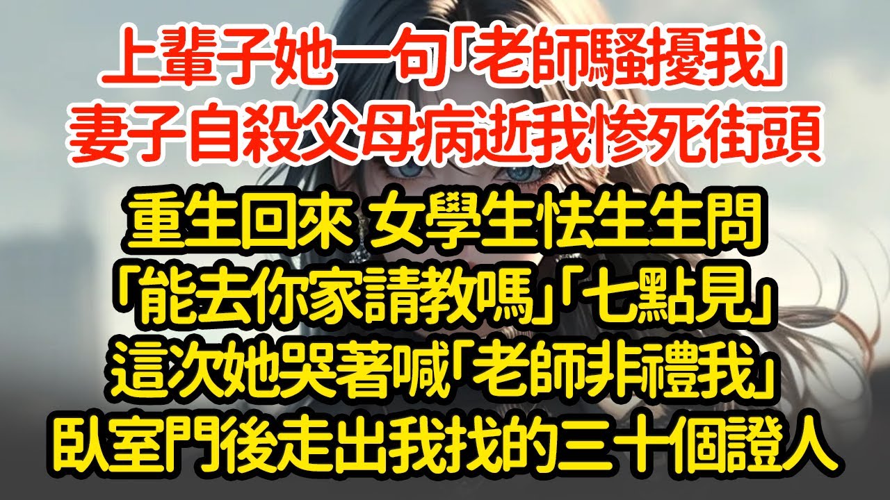 上輩子她一句「老師騷擾我」妻子自殺父母病逝我惨死街頭重生回來  女學生怯生生問「能去你家請教嗎」「七點見」這次她哭著喊「老師非禮我」臥室門後走出我找的三十個證人"