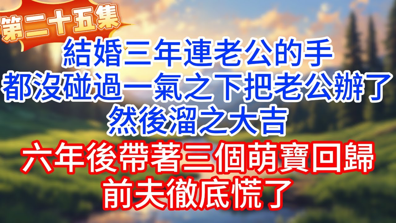 第二十五集：結婚三年連老公的手都沒碰過，一氣之下把老公辦了，然後溜之大吉，六年後帶著三個萌寶回歸，前夫徹底慌了！#完结文#情感故事#一口气看完