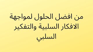 من افضل الحلول لمواجهة الافكار السلبية والتفكير السلبي - التفكير السلبي وعلاجه