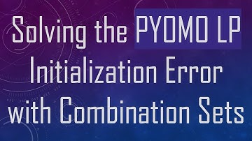 Solving the PYOMO LP Initialization Error with Combination Sets