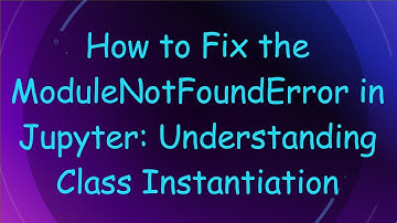 How to Fix the ModuleNotFoundError in Jupyter: Understanding Class Instantiation
