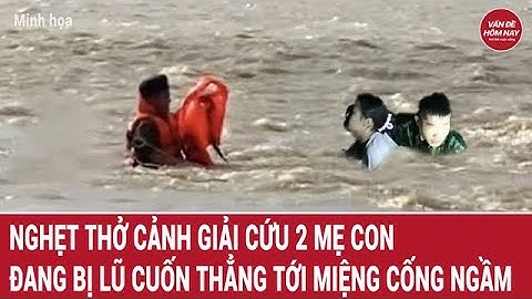 Nghẹt thở cảnh giải cứu 2 mẹ con đang bị lũ cuốn thẳng tới miệng cống ngầm