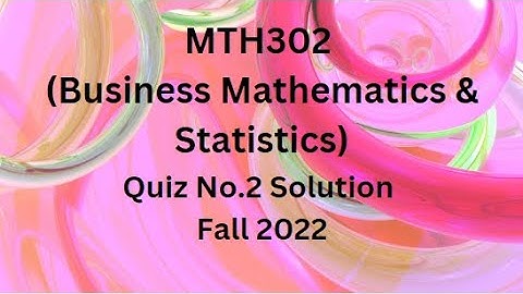 MTH302 (Business Mathematics and Statistics) Quiz No.2 Solution Fall 2022