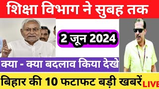 शिक्षा विभाग ने सुबह तक 2 जून 2024 क्या क्या बदलाव किया देखे बिहार की 10 फटाफट बड़ी खबरें