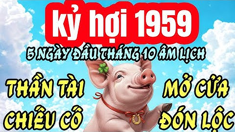 VẬN ĐẾN: KỶ HỢI 1959 5 NGÀY ĐẦU THÁNG 10 ÂM LỊCH SỰ NGHIỆP THĂNG HOA QUÝ NHÂN GIÚP ĐỠ!