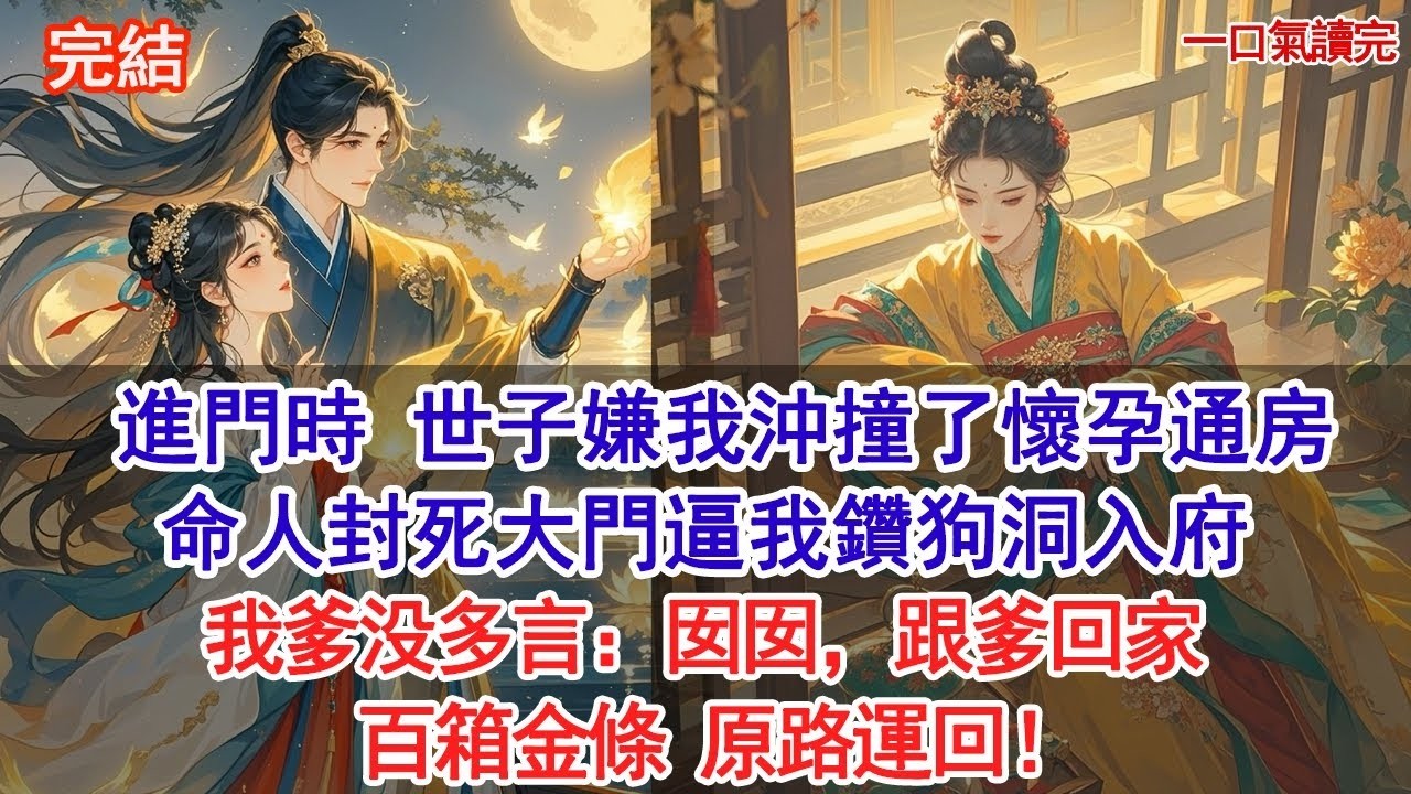 43進門時，世子嫌我命硬沖撞了懷孕通房，命人封死大門逼我鑽狗洞入府。我爹没多言：囡囡，跟爹回家 。百箱金條，原路運回#古風#追妻火葬場#愛情#小說