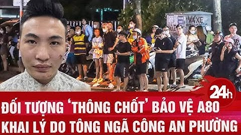 Đối tượng ‘thông chốt’ bảo vệ A80 khai lý do tông ngã công an phường