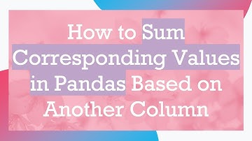 How to Sum Corresponding Values in Pandas Based on Another Column