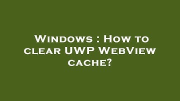 Windows : How to clear UWP WebView cache?