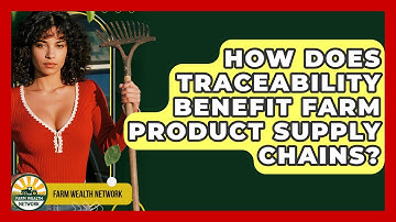 How Does Traceability Benefit Farm Product Supply Chains? - Farm Wealth Network