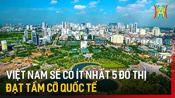 Việt Nam sẽ có ít nhất 5 đô thị đạt tầm cỡ quốc tế | Tin tức