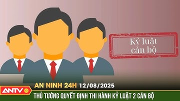 An ninh 24h ngày 12/8: Thủ tướng quyết định thi hành kỷ luật ông Lê Thanh Hải và ông Nguyễn Bá Hoan