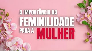 A importância da FEMINILIDADE para a mulher EQUILIBRADA