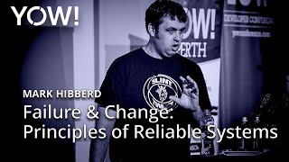 Failure & Change: Principles of Reliable Systems • Mark Hibberd • YOW! 2018