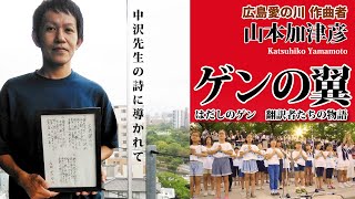 【ゲンの翼】中沢啓治氏が遺した詩「広島愛の川」はどのように作曲されたでしょうか?子供の頃にゲンを読んでいた世代の作曲・作詞家　山本加津彦さんのお話です。