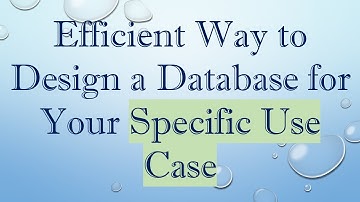 Efficient Way to Design a Database for Your Specific Use Case