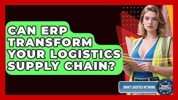 Can ERP Transform Your Logistics Supply Chain? - Smart Logistics Network