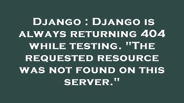 Django : Django is always returning 404 while testing. "The requested resource was not found on this