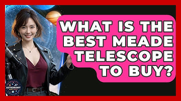 What Is The Best Meade Telescope To Buy? - Astronomy Made Simple