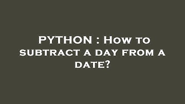 PYTHON : How to subtract a day from a date?