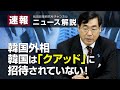 速報！ニュース解説　韓国外相、韓国は「クアッド」に招待されていない！