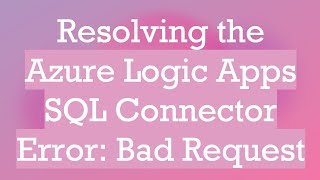Resolving the Azure Logic Apps SQL Connector Error: Bad Request
