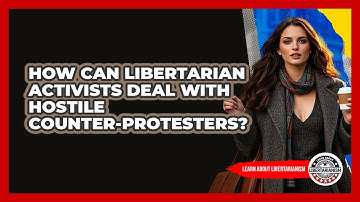How Can Libertarian Activists Deal With Hostile Counter-protesters? - Learn About Libertarianism