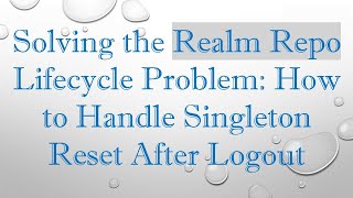 Solving the Realm Repo Lifecycle Problem: How to Handle Singleton Reset After Logout
