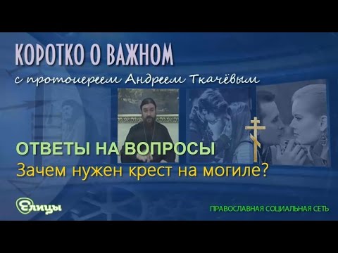 Зачем нужен крест на могиле? о. Андрей Ткачев