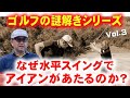 【ゴルフの謎解きシリーズ③】何故、水平スイングでアイアンでボールがあたるのか？