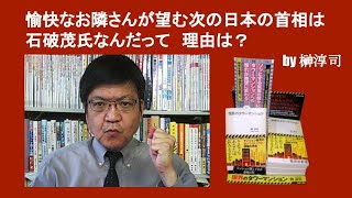 愉快なお隣さんが望む次の日本の首相は石破茂氏なんだって　理由は？　by 榊淳司