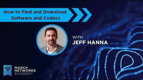 March Networks Academy: How to Find and Download Software and Codecs