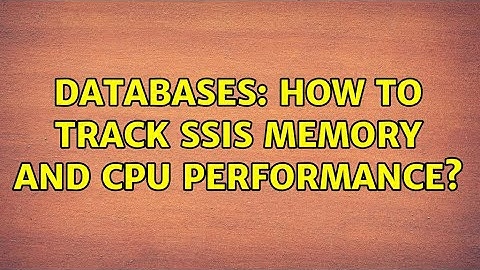 Databases: How to track SSIS memory and CPU performance? (2 Solutions!!)