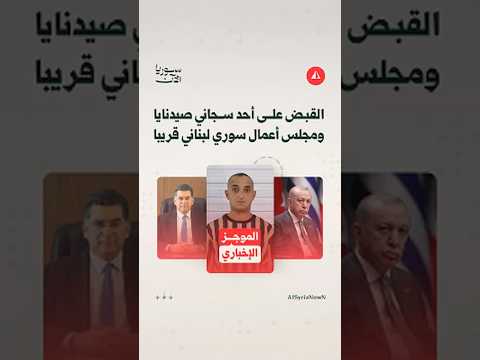 موجز سوريا الآن: توقيف سجّان من صيدنايا ومجلس أعمال سوري لبناني
