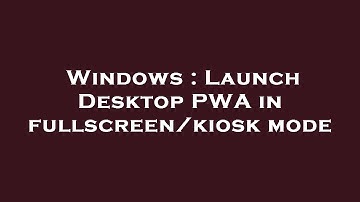 Windows : Launch Desktop PWA in fullscreen/kiosk mode