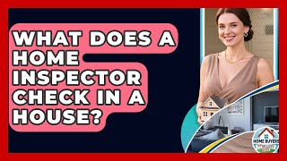 What Does A Home Inspector Check In A House? - Home Buyers and Sellers Guide