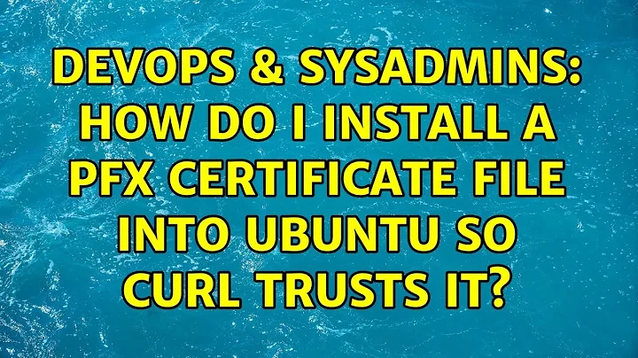 DevOps & SysAdmins: How do I install a PFX certificate file into Ubuntu so Curl trusts it?