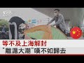 等不及上海解封 「離滬大潮」嘆不如歸去｜TVBS新聞
