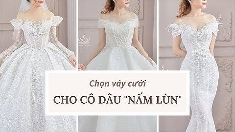 TIPS CHỌN VÁY CƯỚI CHO CÔ DÂU "NẤM LÙN"