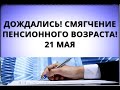 Дождались! Смягчение пенсионного возраста! 21 мая