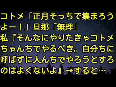 【スカッとする話】コトメ「正月そっちで集まろうよー！」旦那「無理」私『そんなにやりたきゃコトメちゃんちでやるべき。自分ちに呼ばずに人んちでやろうとすろのはよくないよ』→すると…