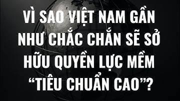 Vì sao Việt Nam gần như chắc chắn sẽ sỡ hữu quyền lực mềm “tiêu chuẩn cao”?