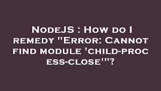 NodeJS : How do I remedy "Error: Cannot find module 'child-process-close'"? Wealth