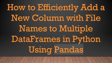 How to Efficiently Add a New Column with File Names to Multiple DataFrames in Python Using Pandas