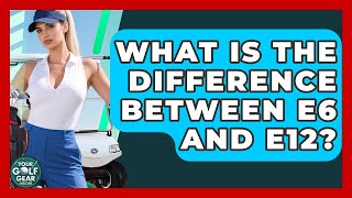 What Is The Difference Between E6 And E12? - Your Golf Gear Insider